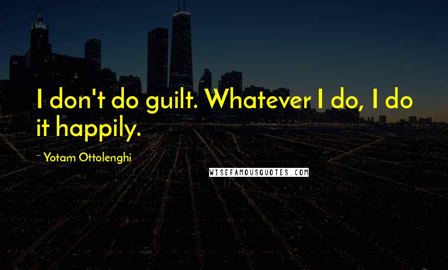 Yotam Ottolenghi Quotes: I don't do guilt. Whatever I do, I do it happily.