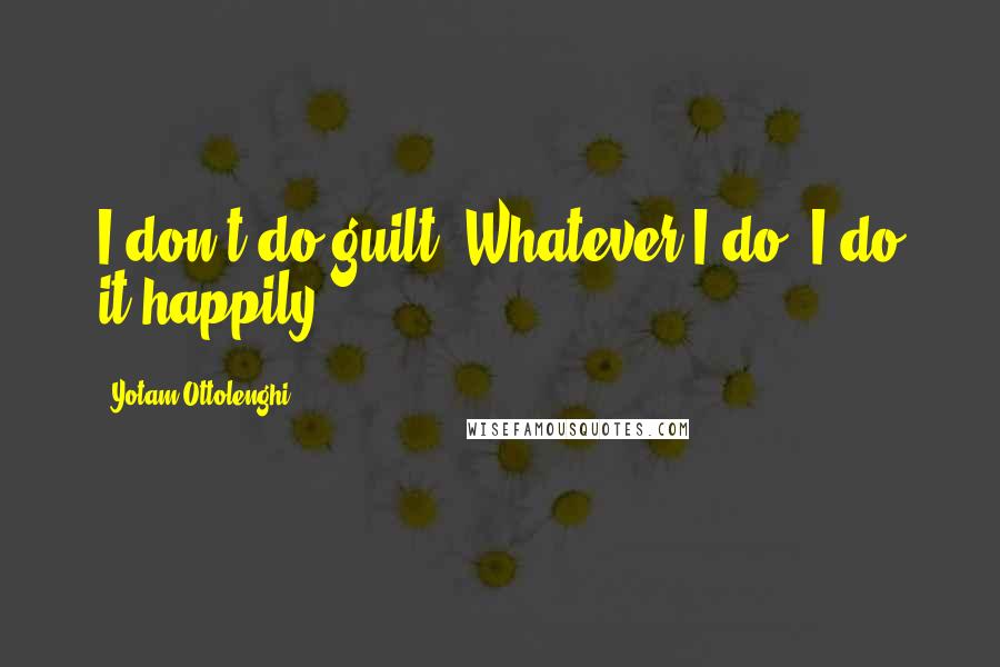 Yotam Ottolenghi Quotes: I don't do guilt. Whatever I do, I do it happily.