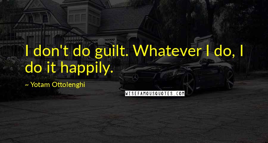 Yotam Ottolenghi Quotes: I don't do guilt. Whatever I do, I do it happily.