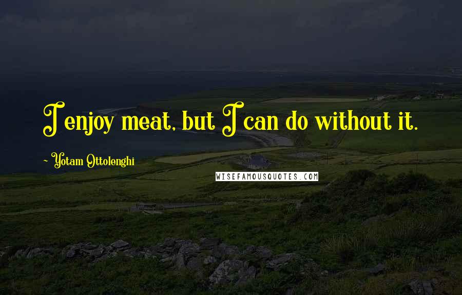 Yotam Ottolenghi Quotes: I enjoy meat, but I can do without it.
