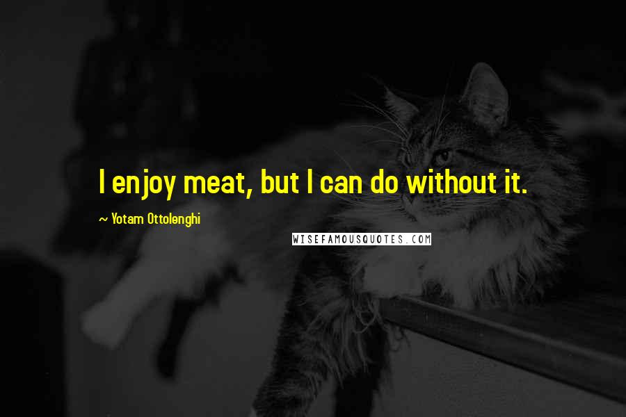 Yotam Ottolenghi Quotes: I enjoy meat, but I can do without it.