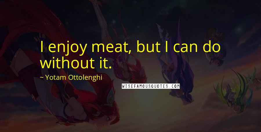 Yotam Ottolenghi Quotes: I enjoy meat, but I can do without it.