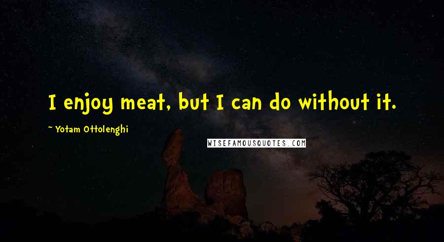 Yotam Ottolenghi Quotes: I enjoy meat, but I can do without it.