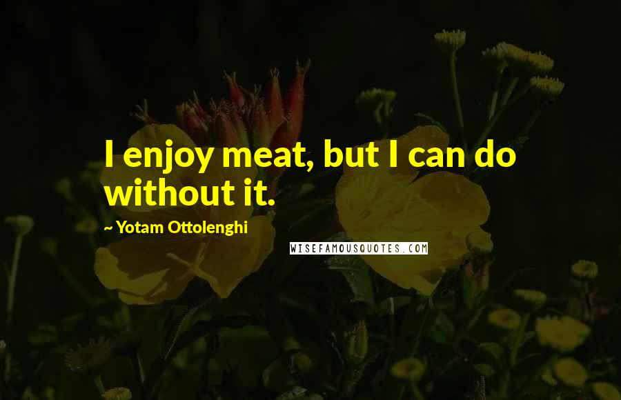 Yotam Ottolenghi Quotes: I enjoy meat, but I can do without it.