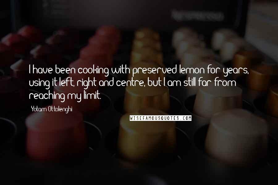 Yotam Ottolenghi Quotes: I have been cooking with preserved lemon for years, using it left, right and centre, but I am still far from reaching my limit.