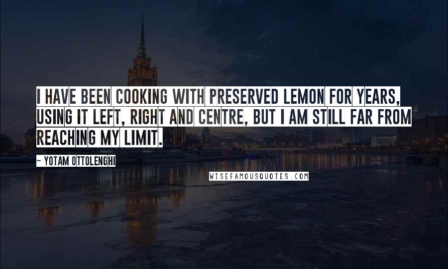 Yotam Ottolenghi Quotes: I have been cooking with preserved lemon for years, using it left, right and centre, but I am still far from reaching my limit.