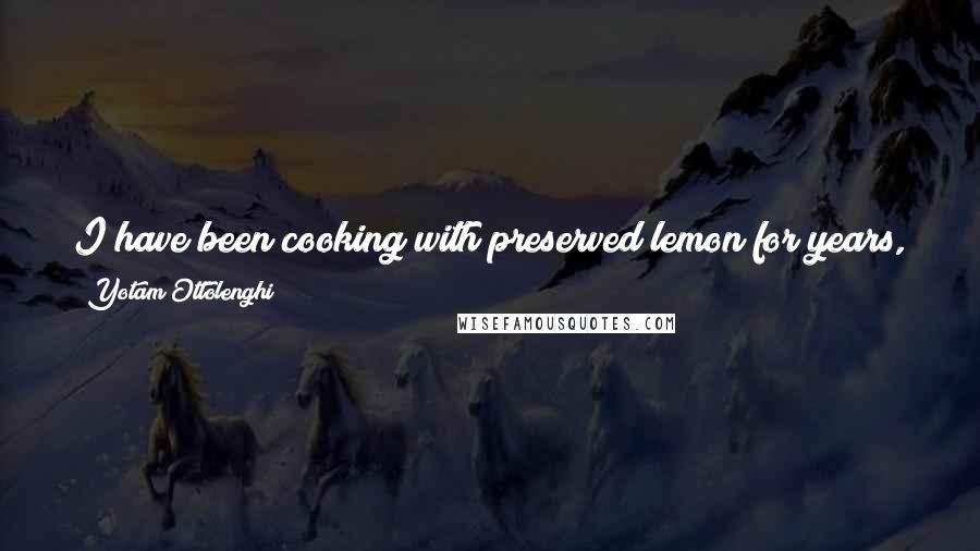 Yotam Ottolenghi Quotes: I have been cooking with preserved lemon for years, using it left, right and centre, but I am still far from reaching my limit.
