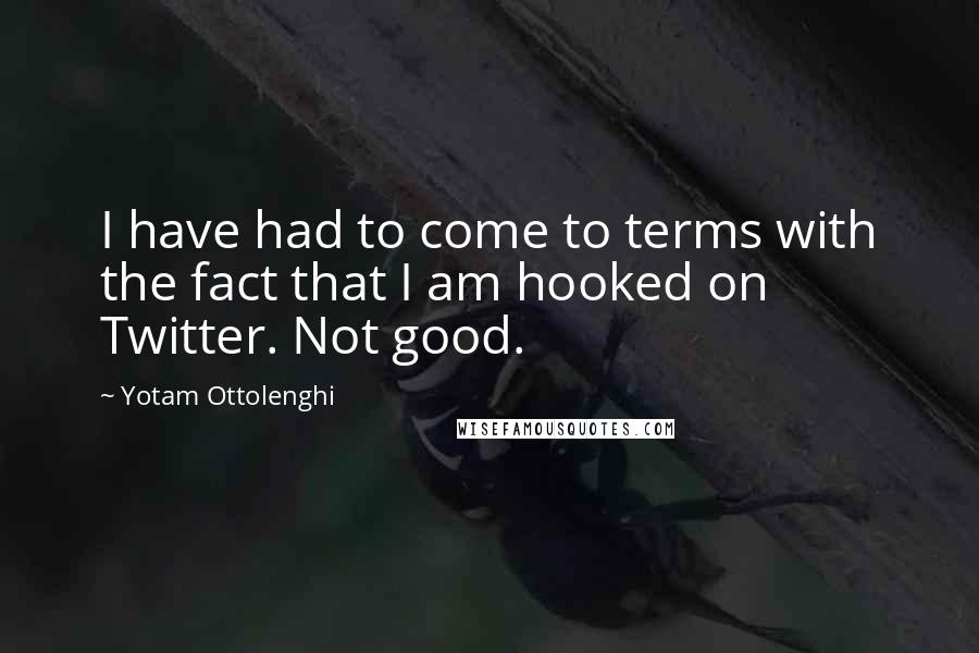 Yotam Ottolenghi Quotes: I have had to come to terms with the fact that I am hooked on Twitter. Not good.