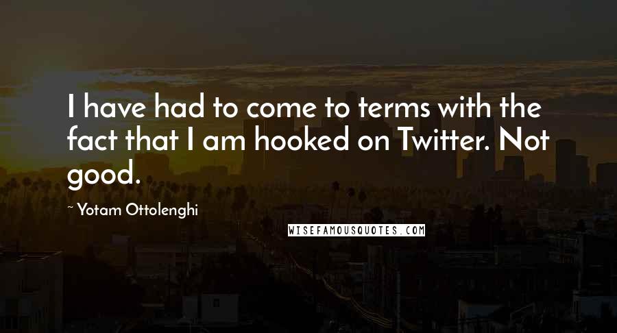 Yotam Ottolenghi Quotes: I have had to come to terms with the fact that I am hooked on Twitter. Not good.