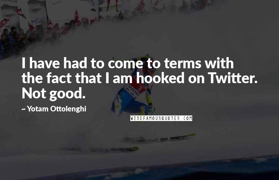 Yotam Ottolenghi Quotes: I have had to come to terms with the fact that I am hooked on Twitter. Not good.