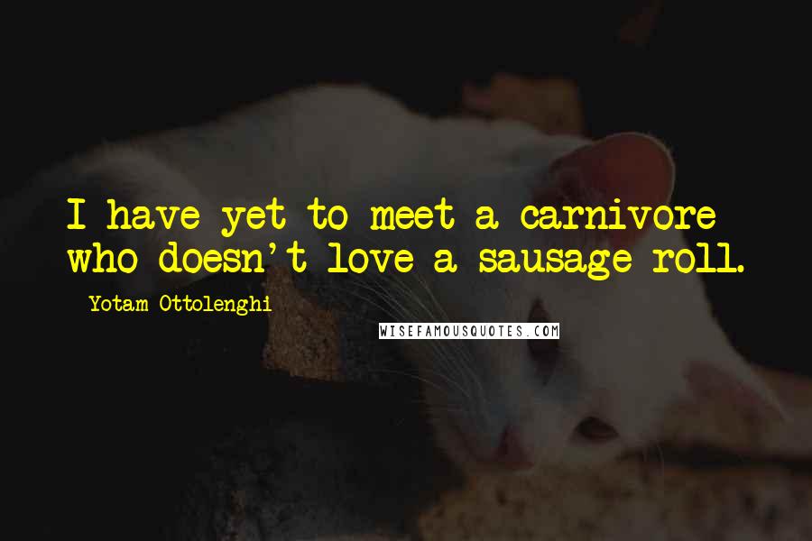 Yotam Ottolenghi Quotes: I have yet to meet a carnivore who doesn't love a sausage roll.