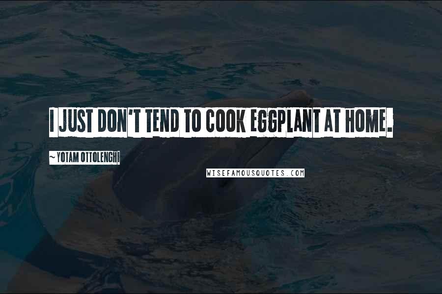 Yotam Ottolenghi Quotes: I just don't tend to cook eggplant at home.