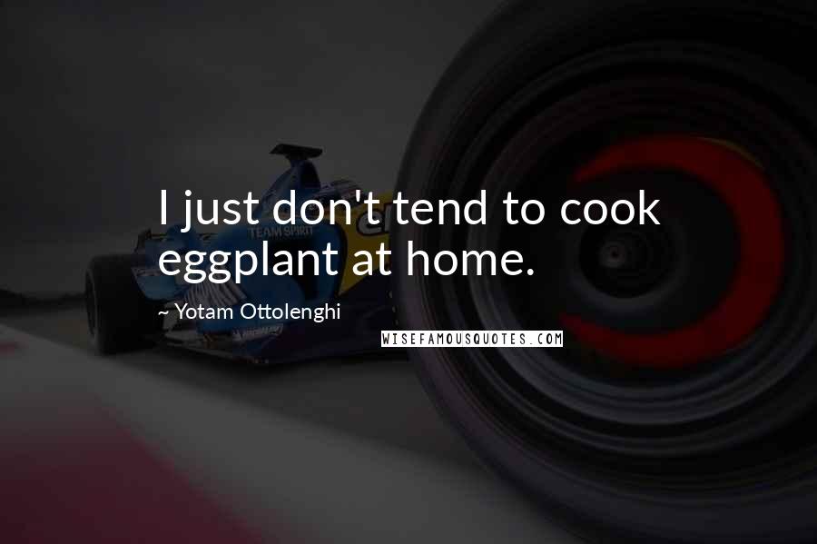 Yotam Ottolenghi Quotes: I just don't tend to cook eggplant at home.