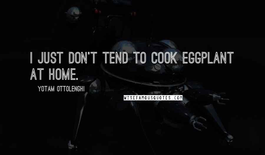 Yotam Ottolenghi Quotes: I just don't tend to cook eggplant at home.