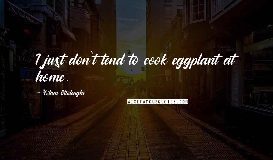 Yotam Ottolenghi Quotes: I just don't tend to cook eggplant at home.