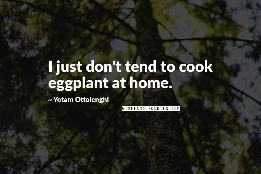 Yotam Ottolenghi Quotes: I just don't tend to cook eggplant at home.