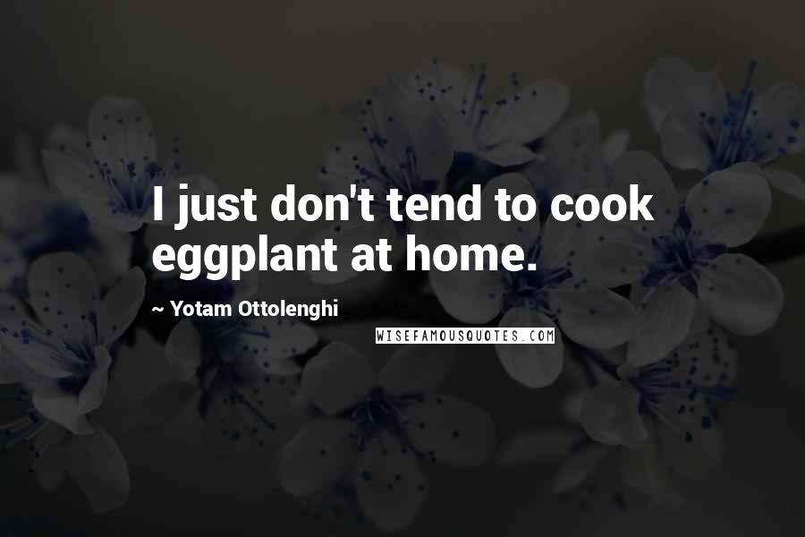 Yotam Ottolenghi Quotes: I just don't tend to cook eggplant at home.