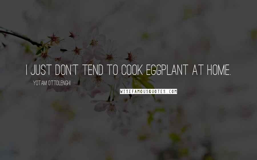 Yotam Ottolenghi Quotes: I just don't tend to cook eggplant at home.