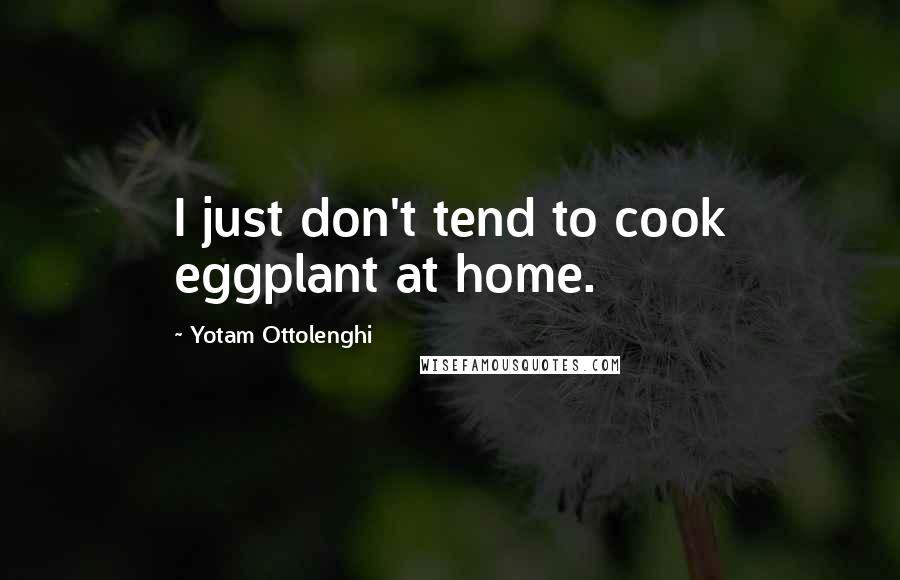 Yotam Ottolenghi Quotes: I just don't tend to cook eggplant at home.