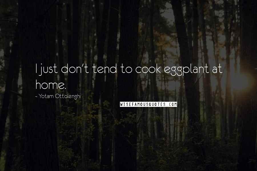 Yotam Ottolenghi Quotes: I just don't tend to cook eggplant at home.