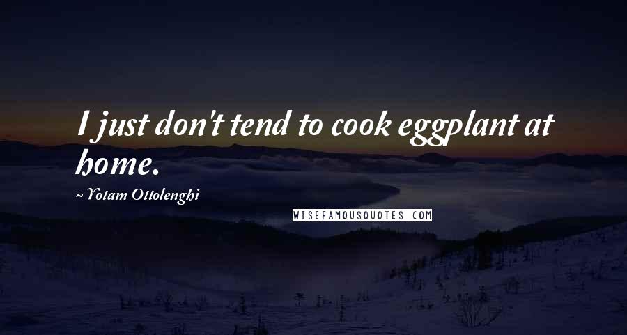 Yotam Ottolenghi Quotes: I just don't tend to cook eggplant at home.