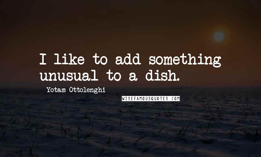Yotam Ottolenghi Quotes: I like to add something unusual to a dish.