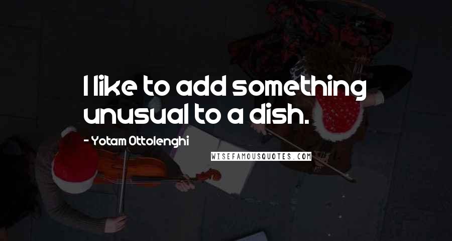 Yotam Ottolenghi Quotes: I like to add something unusual to a dish.