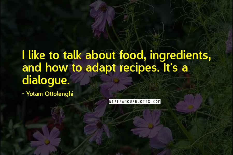 Yotam Ottolenghi Quotes: I like to talk about food, ingredients, and how to adapt recipes. It's a dialogue.