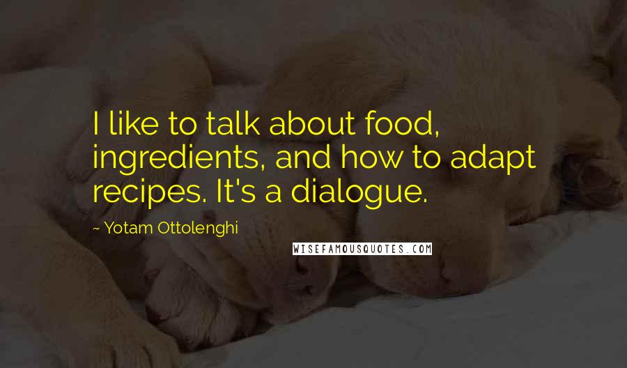 Yotam Ottolenghi Quotes: I like to talk about food, ingredients, and how to adapt recipes. It's a dialogue.