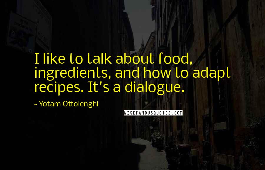 Yotam Ottolenghi Quotes: I like to talk about food, ingredients, and how to adapt recipes. It's a dialogue.