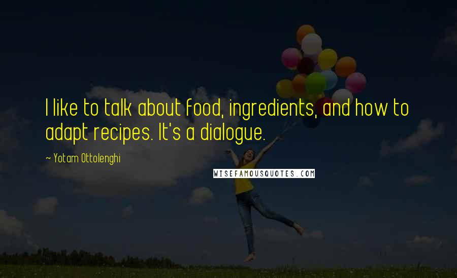 Yotam Ottolenghi Quotes: I like to talk about food, ingredients, and how to adapt recipes. It's a dialogue.