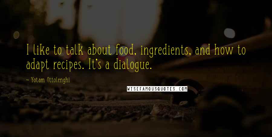 Yotam Ottolenghi Quotes: I like to talk about food, ingredients, and how to adapt recipes. It's a dialogue.