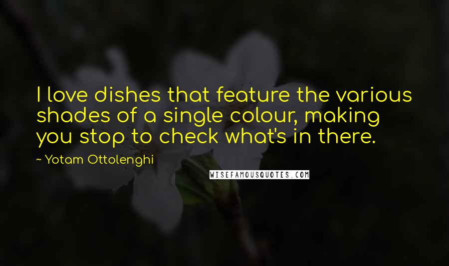 Yotam Ottolenghi Quotes: I love dishes that feature the various shades of a single colour, making you stop to check what's in there.