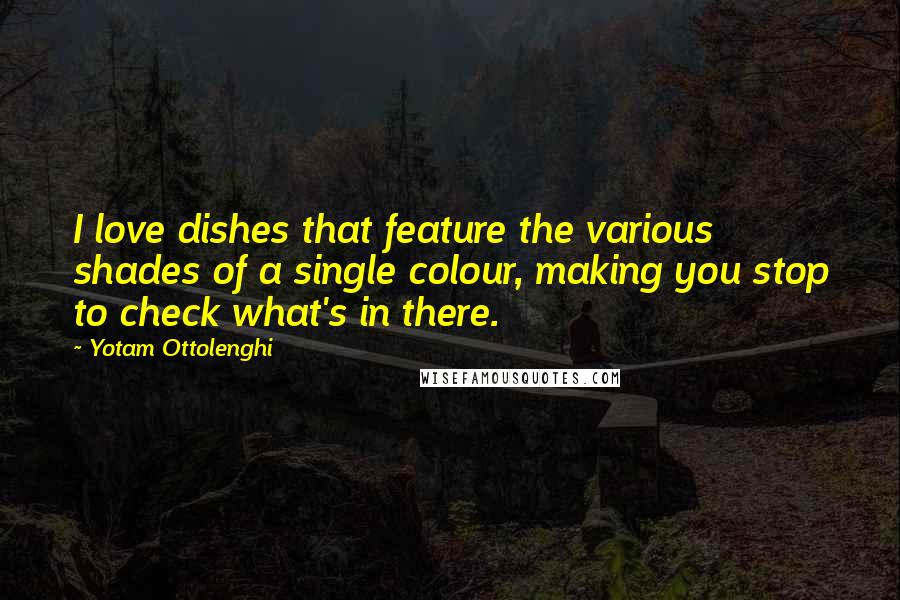 Yotam Ottolenghi Quotes: I love dishes that feature the various shades of a single colour, making you stop to check what's in there.