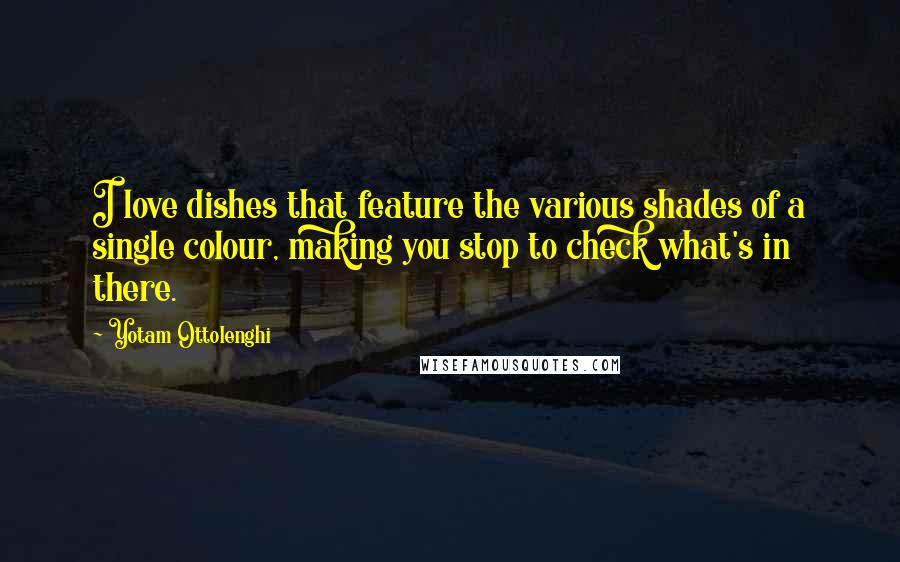 Yotam Ottolenghi Quotes: I love dishes that feature the various shades of a single colour, making you stop to check what's in there.