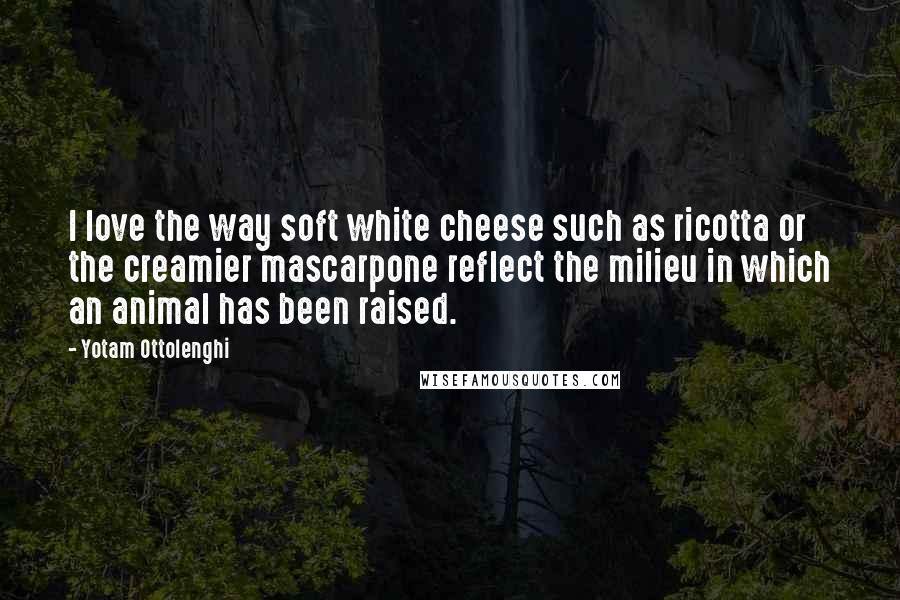 Yotam Ottolenghi Quotes: I love the way soft white cheese such as ricotta or the creamier mascarpone reflect the milieu in which an animal has been raised.