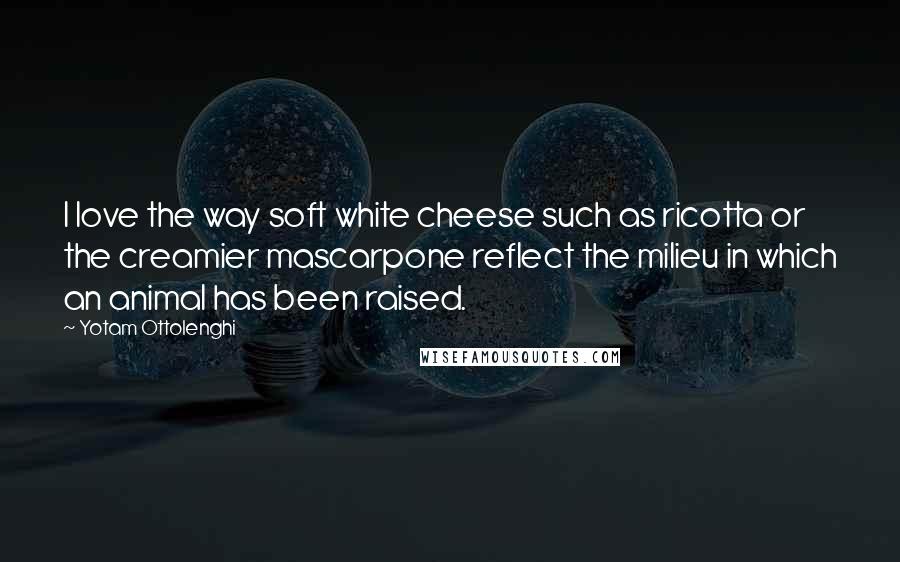 Yotam Ottolenghi Quotes: I love the way soft white cheese such as ricotta or the creamier mascarpone reflect the milieu in which an animal has been raised.