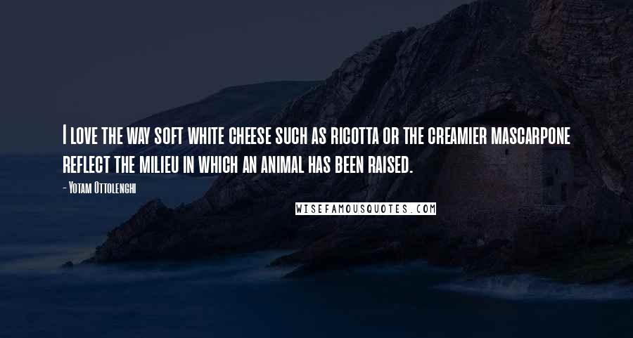 Yotam Ottolenghi Quotes: I love the way soft white cheese such as ricotta or the creamier mascarpone reflect the milieu in which an animal has been raised.