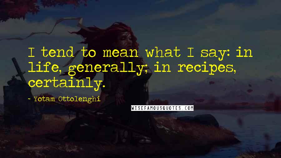 Yotam Ottolenghi Quotes: I tend to mean what I say: in life, generally; in recipes, certainly.