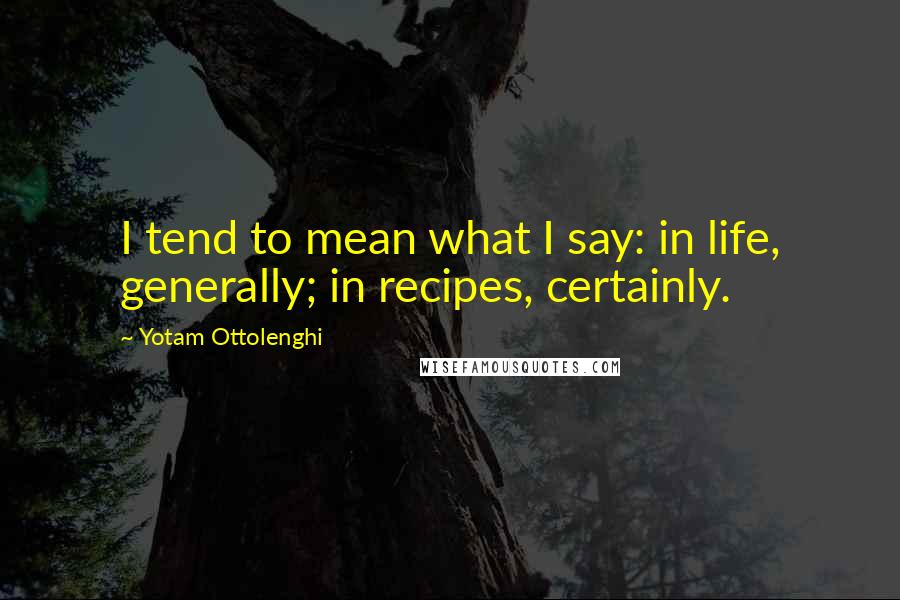 Yotam Ottolenghi Quotes: I tend to mean what I say: in life, generally; in recipes, certainly.