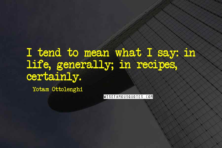 Yotam Ottolenghi Quotes: I tend to mean what I say: in life, generally; in recipes, certainly.