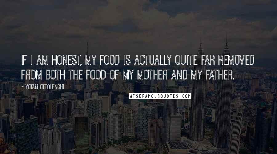 Yotam Ottolenghi Quotes: If I am honest, my food is actually quite far removed from both the food of my mother and my father.