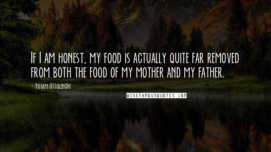 Yotam Ottolenghi Quotes: If I am honest, my food is actually quite far removed from both the food of my mother and my father.