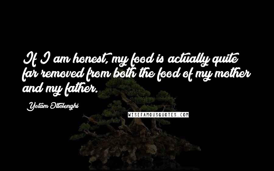 Yotam Ottolenghi Quotes: If I am honest, my food is actually quite far removed from both the food of my mother and my father.