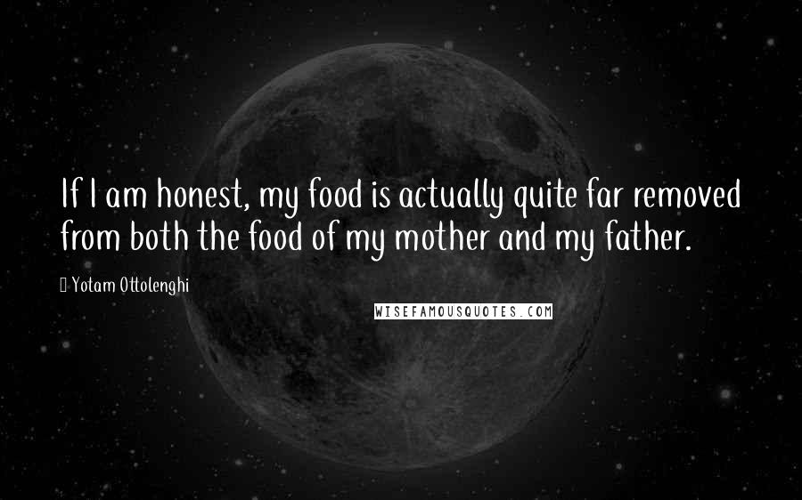 Yotam Ottolenghi Quotes: If I am honest, my food is actually quite far removed from both the food of my mother and my father.