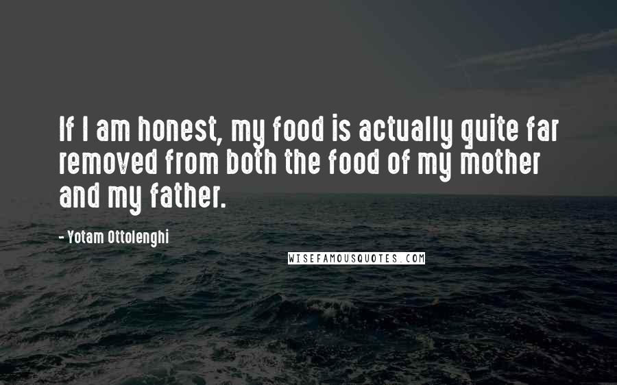 Yotam Ottolenghi Quotes: If I am honest, my food is actually quite far removed from both the food of my mother and my father.