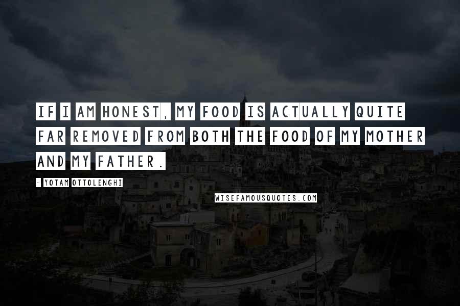 Yotam Ottolenghi Quotes: If I am honest, my food is actually quite far removed from both the food of my mother and my father.