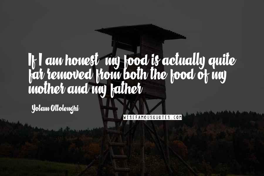 Yotam Ottolenghi Quotes: If I am honest, my food is actually quite far removed from both the food of my mother and my father.