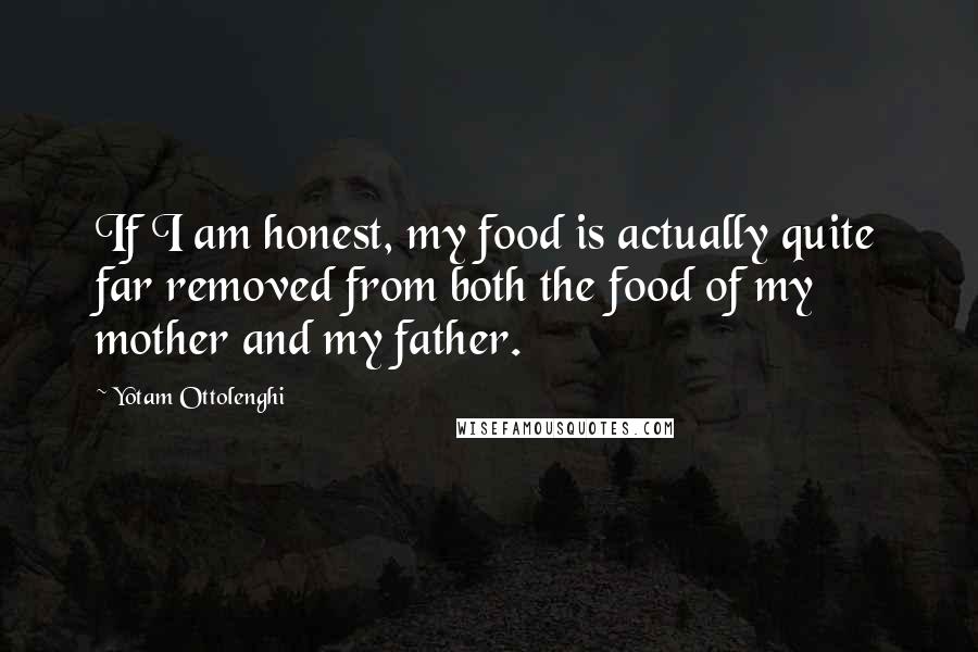 Yotam Ottolenghi Quotes: If I am honest, my food is actually quite far removed from both the food of my mother and my father.