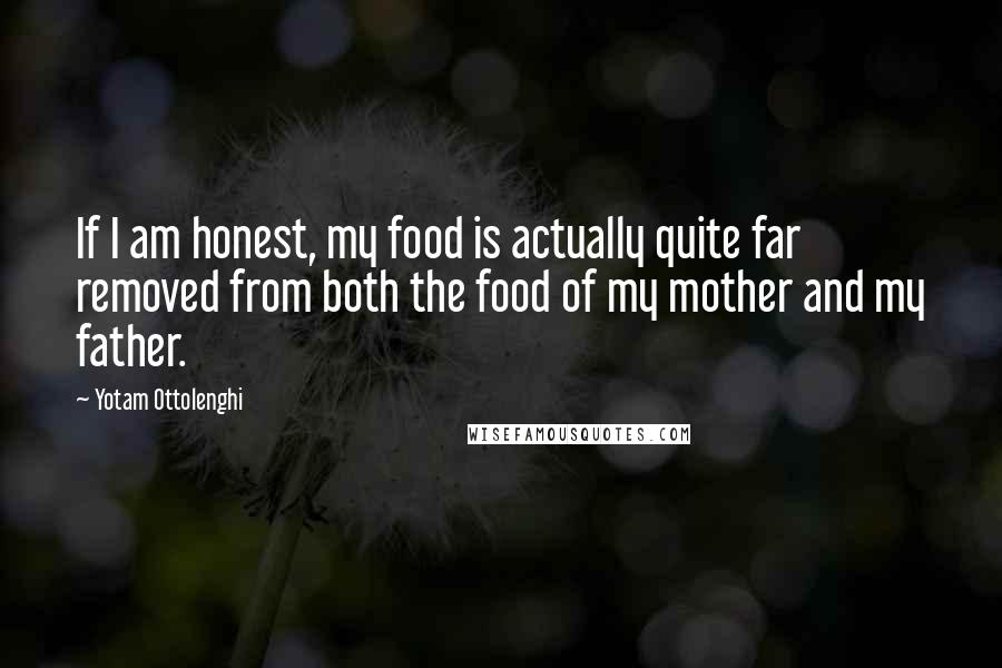 Yotam Ottolenghi Quotes: If I am honest, my food is actually quite far removed from both the food of my mother and my father.